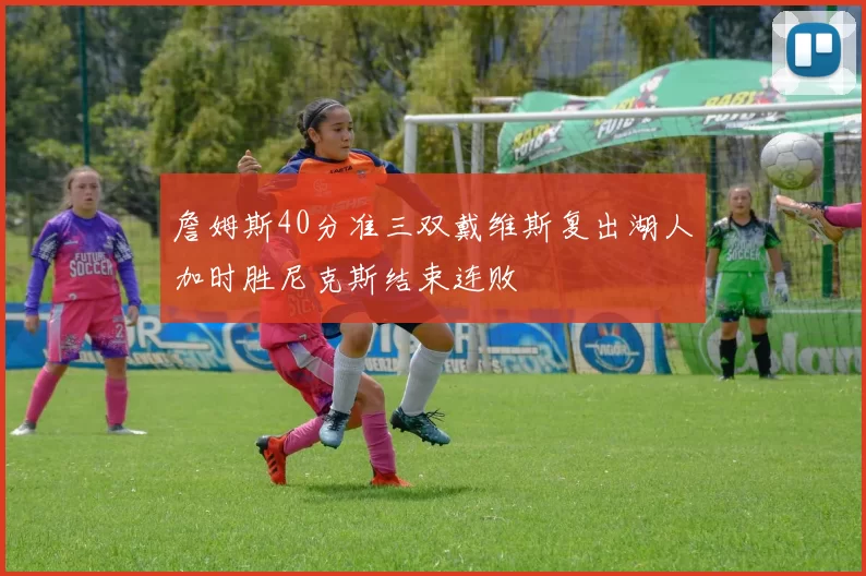詹姆斯40分准三双戴维斯复出湖人加时胜尼克斯结束连败