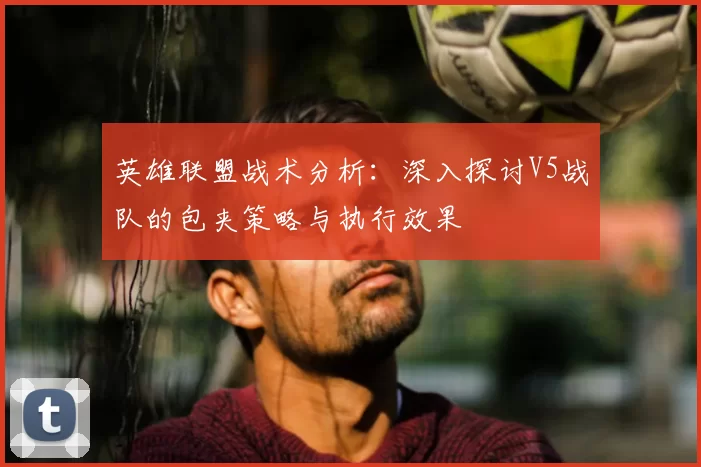 英雄联盟战术分析：深入探讨V5战队的包夹策略与执行效果