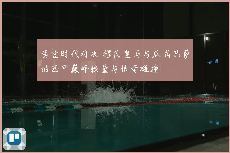 黄金时代对决 穆氏皇马与瓜式巴萨的西甲巅峰较量与传奇碰撞