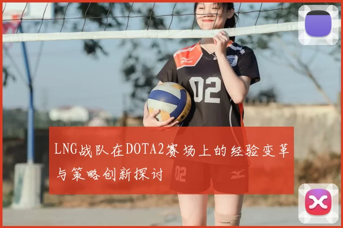 LNG战队在DOTA2赛场上的经验变革与策略创新探讨