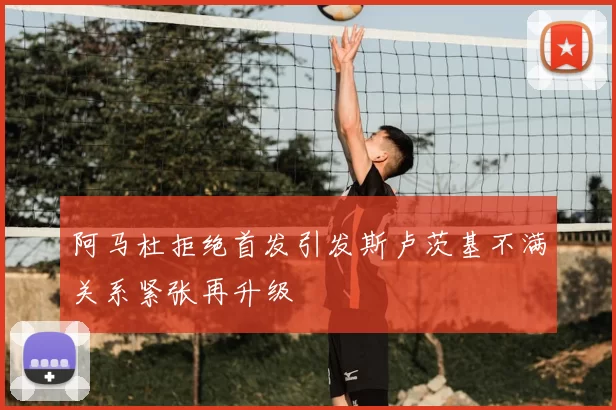 阿马杜拒绝首发引发斯卢茨基不满关系紧张再升级