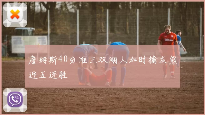 詹姆斯40分准三双湖人加时擒灰熊迎五连胜