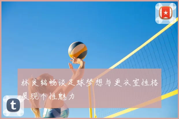 林良铭畅谈足球梦想与更衣室性格展现个性魅力