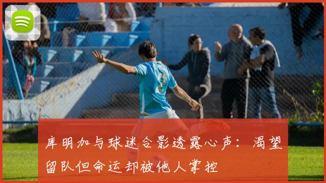 库明加与球迷合影透露心声：渴望留队但命运却被他人掌控