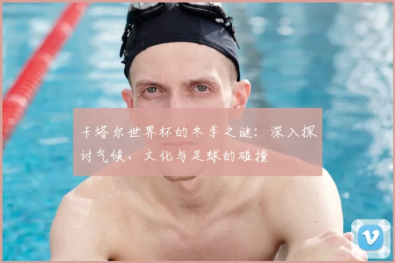 卡塔尔世界杯的冬季之谜：深入探讨气候、文化与足球的碰撞
