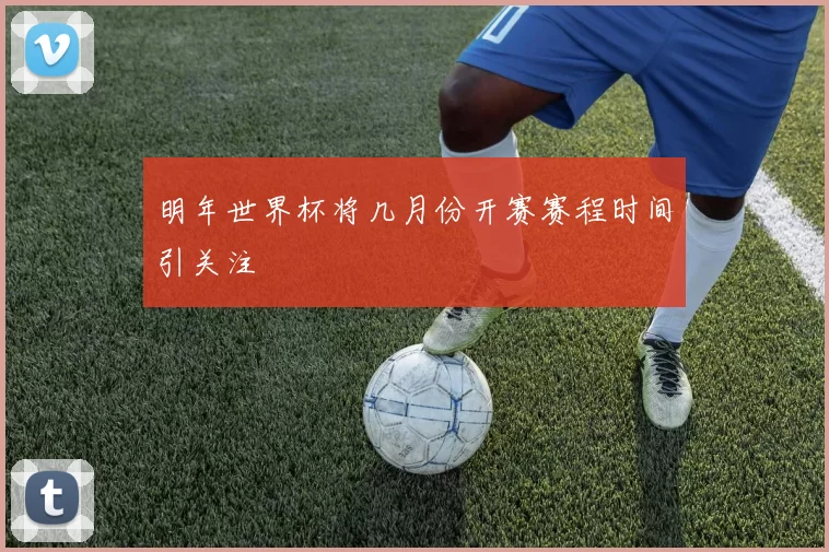 明年世界杯将几月份开赛赛程时间引关注