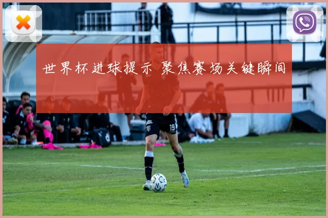 世界杯进球提示 聚焦赛场关键瞬间