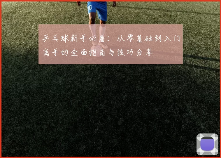 乒乓球新手必看:从零基础到入门高手的全面指南与技巧分享