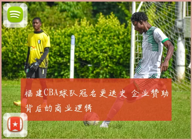 福建CBA球队冠名更迭史 企业赞助背后的商业逻辑