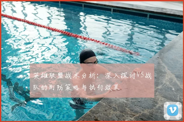 英雄联盟战术分析:深入探讨V5战队的盯防策略与执行效果