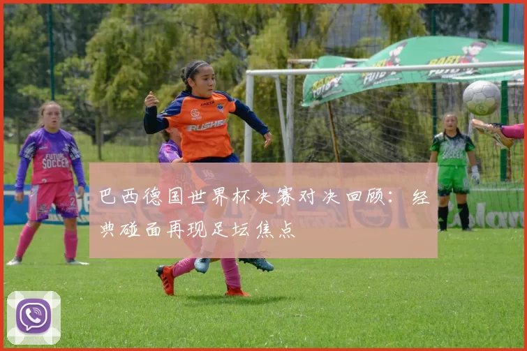 巴西德国世界杯决赛对决回顾：经典碰面再现足坛焦点