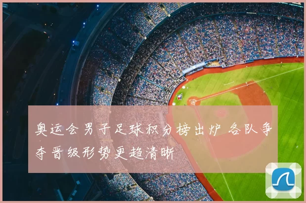奥运会男子足球积分榜出炉 各队争夺晋级形势更趋清晰