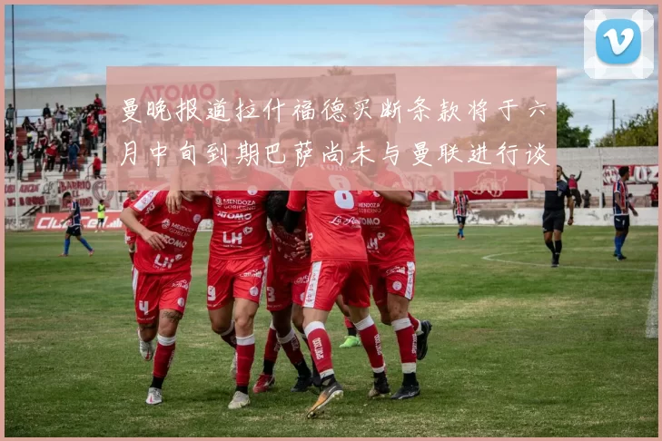 曼晚报道拉什福德买断条款将于六月中旬到期巴萨尚未与曼联进行谈判