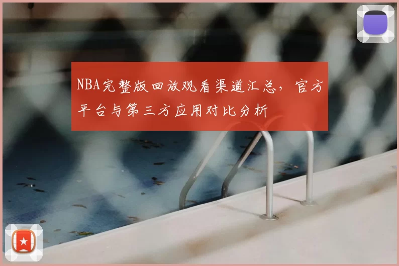 NBA完整版回放观看渠道汇总，官方平台与第三方应用对比分析