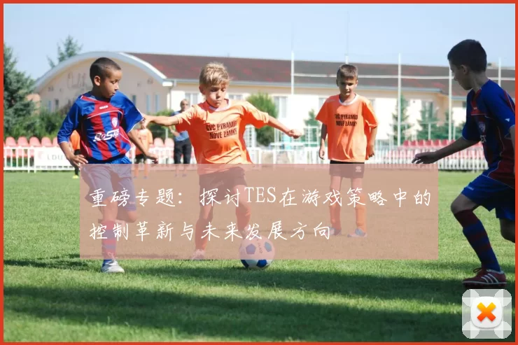 重磅专题：探讨TES在游戏策略中的控制革新与未来发展方向