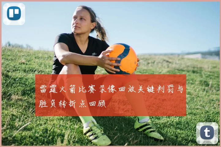 雷霆火箭比赛录像回放关键判罚与胜负转折点回顾