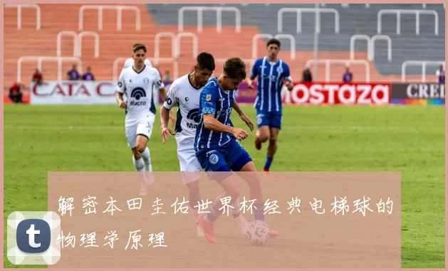 解密本田圭佑世界杯经典电梯球的物理学原理