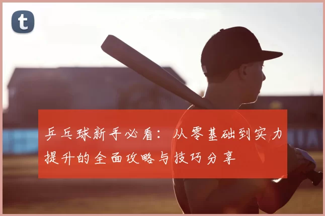 乒乓球新手必看:从零基础到实力提升的全面攻略与技巧分享