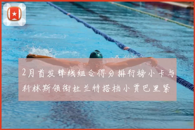 2月首发锋线组合得分排行榜小卡与科林斯领衔杜兰特搭档小贾巴里紧随其后