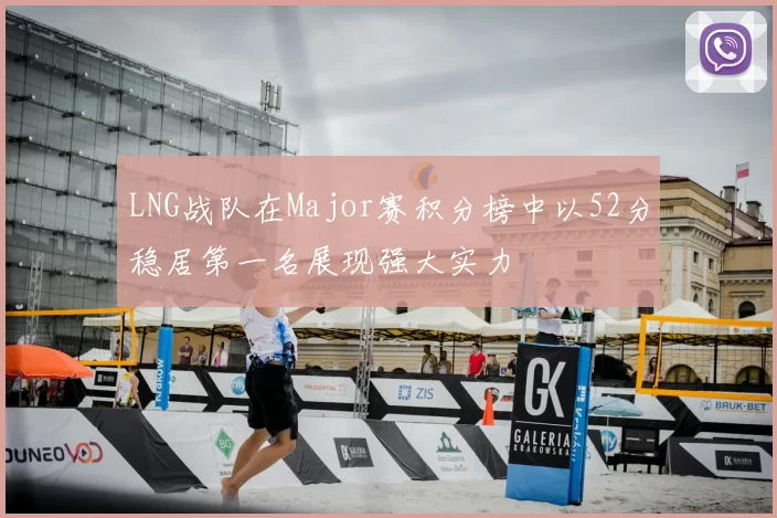 LNG战队在Major赛积分榜中以52分稳居第一名展现强大实力