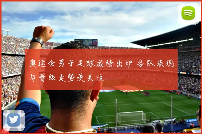 奥运会男子足球成绩出炉 各队表现与晋级走势受关注