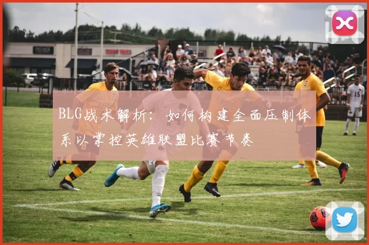 BLG战术解析：如何构建全面压制体系以掌控英雄联盟比赛节奏