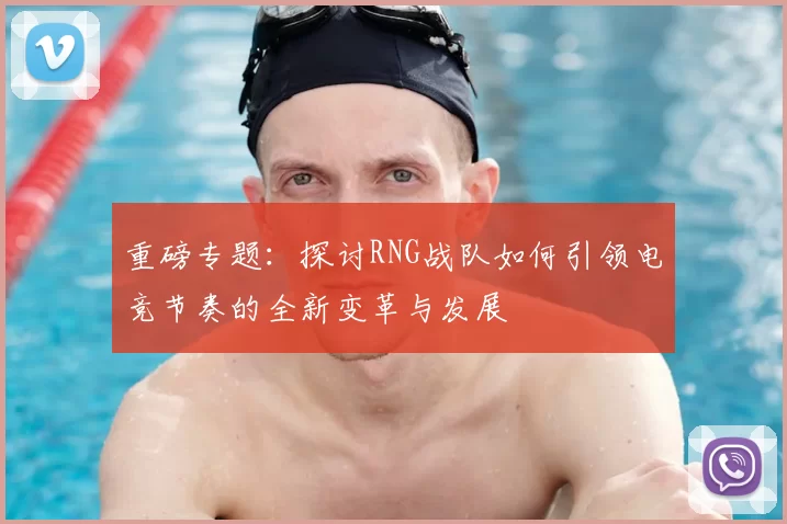 重磅专题：探讨RNG战队如何引领电竞节奏的全新变革与发展