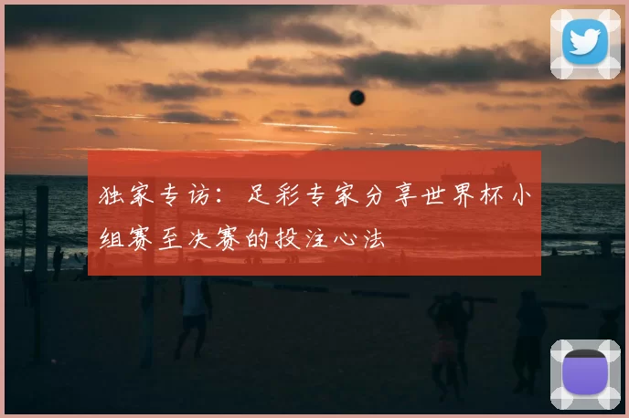 独家专访:足彩专家分享世界杯小组赛至决赛的投注心法