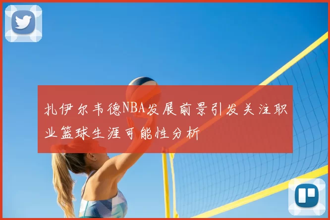 扎伊尔韦德NBA发展前景引发关注职业篮球生涯可能性分析