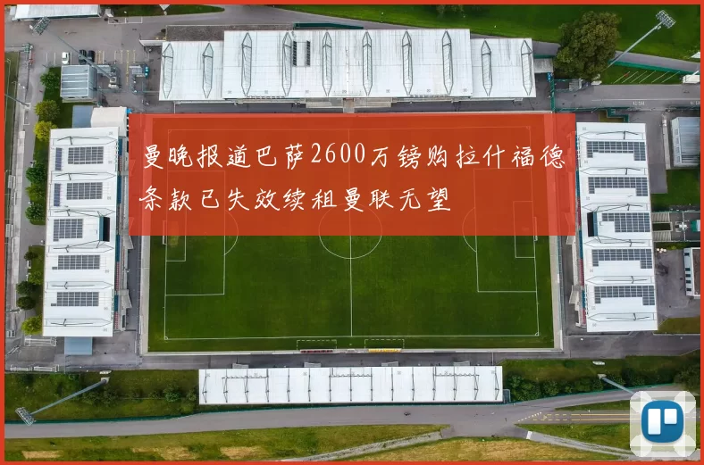 曼晚报道巴萨2600万镑购拉什福德条款已失效续租曼联无望