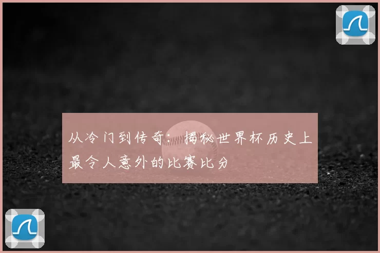 从冷门到传奇:揭秘世界杯历史上最令人意外的比赛比分