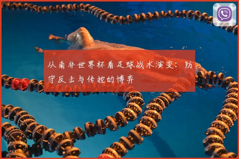 从南非世界杯看足球战术演变:防守反击与传控的博弈