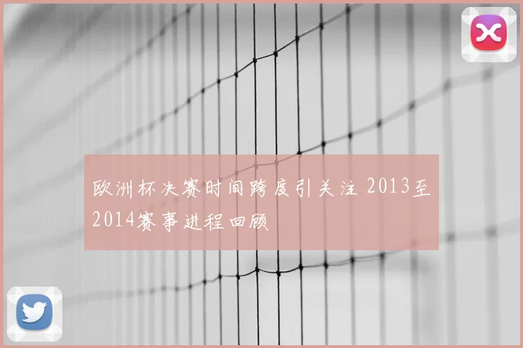 欧洲杯决赛时间跨度引关注 2013至2014赛事进程回顾