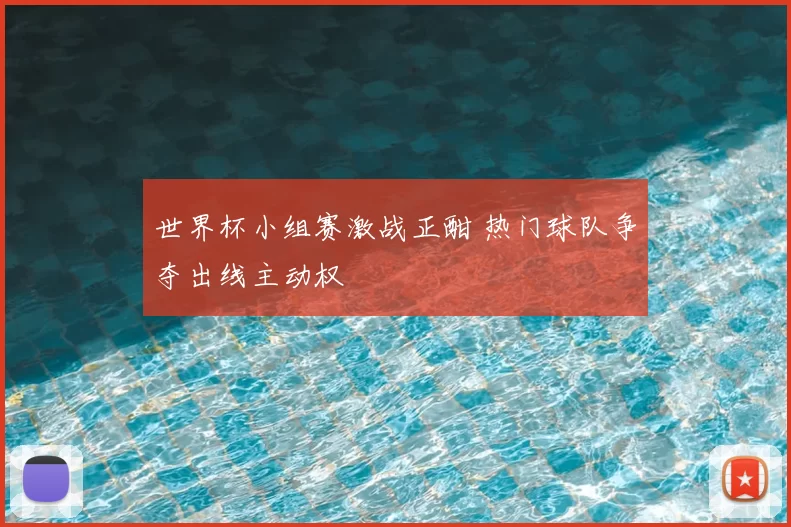 世界杯小组赛激战正酣 热门球队争夺出线主动权