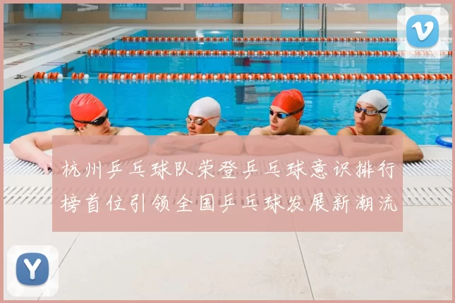 杭州乒乓球队荣登乒乓球意识排行榜首位引领全国乒乓球发展新潮流