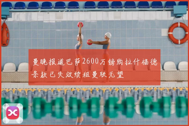 曼晚报道巴萨2600万镑购拉什福德条款已失效续租曼联无望