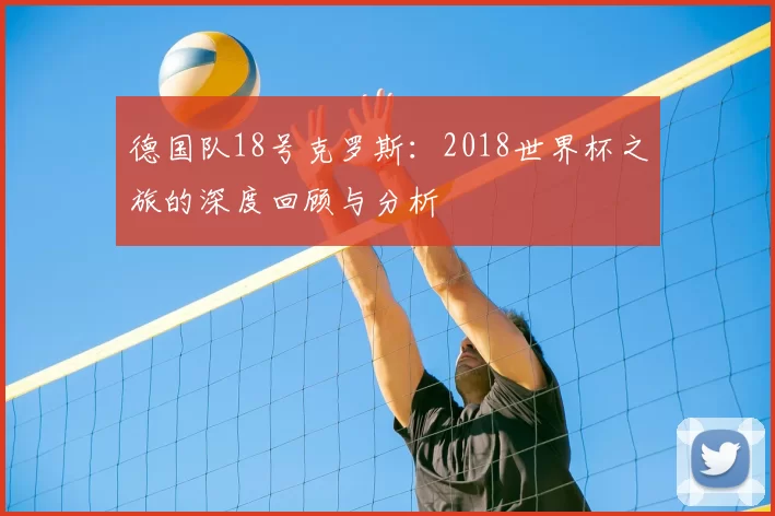 德国队18号克罗斯：2018世界杯之旅的深度回顾与分析