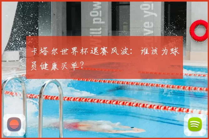 卡塔尔世界杯退赛风波：谁该为球员健康买单？