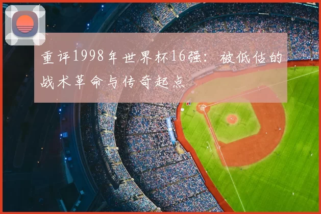 重评1998年世界杯16强:被低估的战术革命与传奇起点
