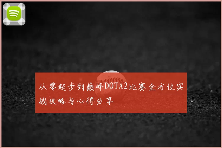 从零起步到巅峰DOTA2比赛全方位实战攻略与心得分享