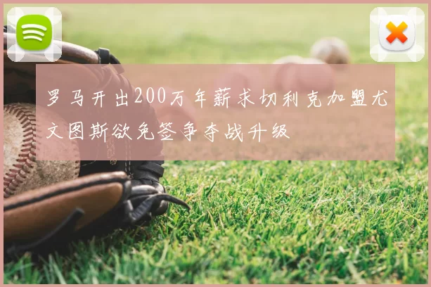罗马开出200万年薪求切利克加盟尤文图斯欲免签争夺战升级