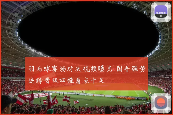 羽毛球赛场对决视频曝光 国手强势逆转晋级四强看点十足