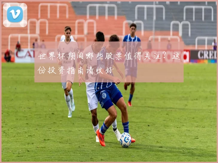 世界杯期间哪些股票值得关注?这份投资指南请收好
