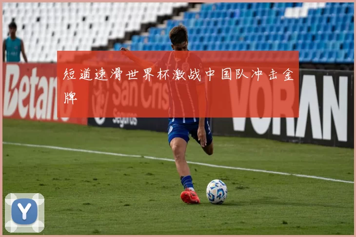 短道速滑世界杯激战中国队冲击金牌