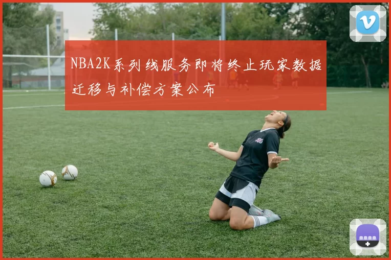 NBA2K系列线服务即将终止玩家数据迁移与补偿方案公布