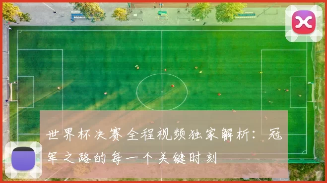 世界杯决赛全程视频独家解析：冠军之路的每一个关键时刻