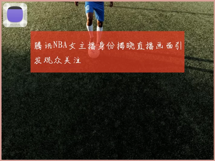 腾讯NBA女主播身份揭晓直播画面引发观众关注