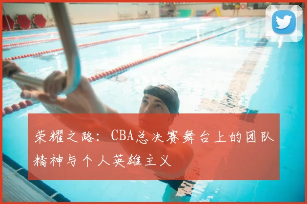 荣耀之路：CBA总决赛舞台上的团队精神与个人英雄主义