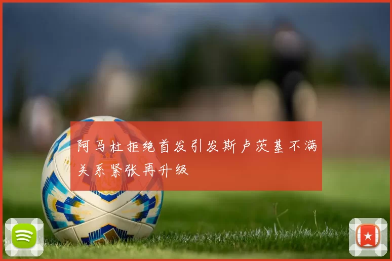 阿马杜拒绝首发引发斯卢茨基不满关系紧张再升级
