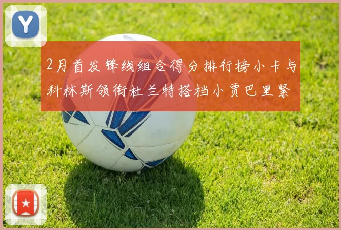 2月首发锋线组合得分排行榜小卡与科林斯领衔杜兰特搭档小贾巴里紧随其后